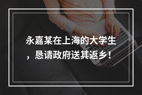 永嘉某在上海的大学生，恳请政府送其返乡！