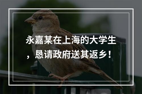 永嘉某在上海的大学生，恳请政府送其返乡！