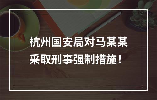杭州国安局对马某某采取刑事强制措施！