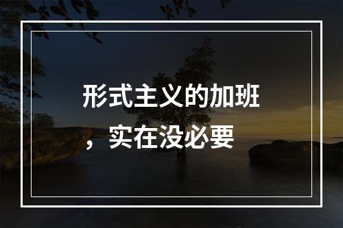 形式主义的加班，实在没必要