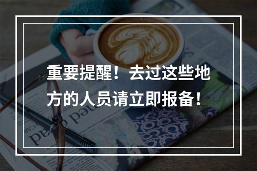 重要提醒！去过这些地方的人员请立即报备！
