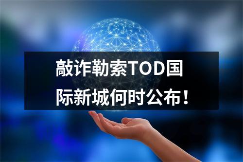 敲诈勒索TOD国际新城何时公布！