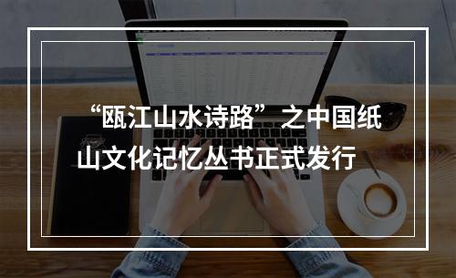 “瓯江山水诗路”之中国纸山文化记忆丛书正式发行