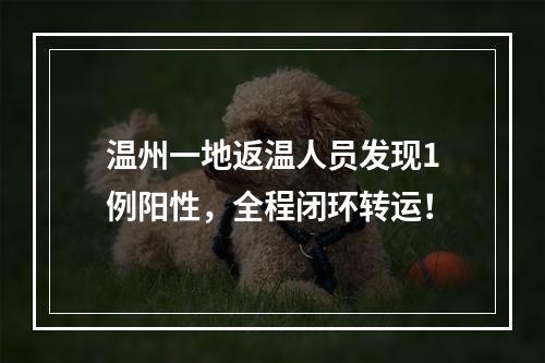 温州一地返温人员发现1例阳性，全程闭环转运！