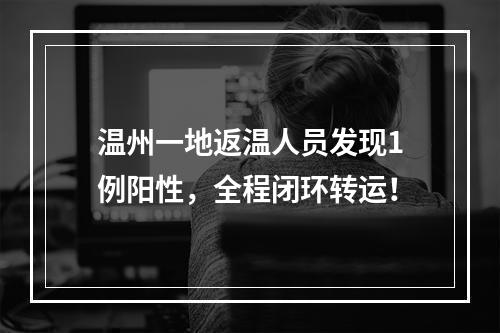 温州一地返温人员发现1例阳性，全程闭环转运！