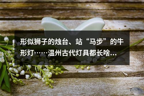 形似狮子的烛台、站“马步”的牛形灯……温州古代灯具都长啥样子？