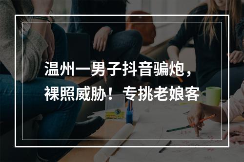 温州一男子抖音骗炮，裸照威胁！专挑老娘客