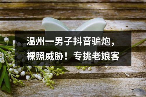 温州一男子抖音骗炮，裸照威胁！专挑老娘客