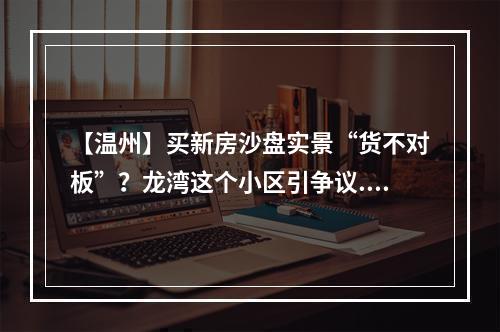【温州】买新房沙盘实景“货不对板”？龙湾这个小区引争议...