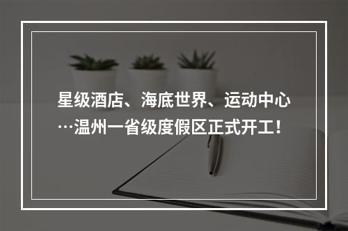 星级酒店、海底世界、运动中心…温州一省级度假区正式开工！