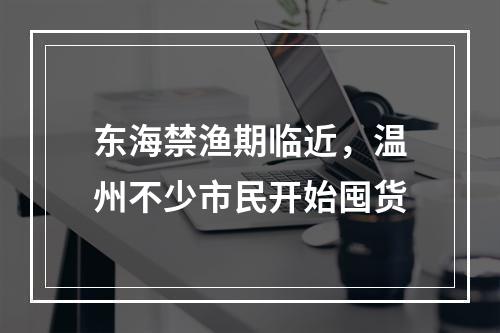 东海禁渔期临近，温州不少市民开始囤货
