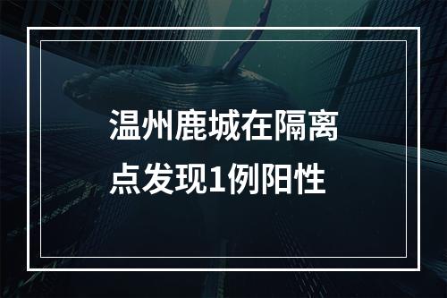 温州鹿城在隔离点发现1例阳性