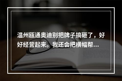 温州瓯通奥迪别把牌子搞砸了，好好经营起来。我还会把横幅帮你们做起来