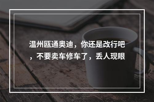 温州瓯通奥迪，你还是改行吧，不要卖车修车了，丢人现眼
