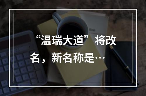 “温瑞大道”将改名，新名称是…