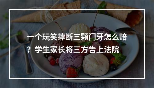 一个玩笑摔断三颗门牙怎么赔？学生家长将三方告上法院