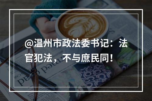@温州市政法委书记：法官犯法，不与庶民同！