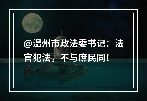 @温州市政法委书记：法官犯法，不与庶民同！
