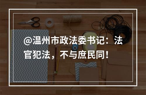 @温州市政法委书记：法官犯法，不与庶民同！