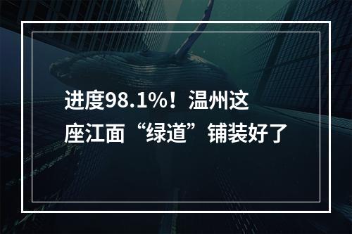 进度98.1%！温州这座江面“绿道”铺装好了