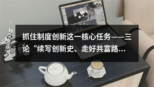 抓住制度创新这一核心任务——三论“续写创新史、走好共富路”