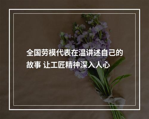 全国劳模代表在温讲述自己的故事 让工匠精神深入人心