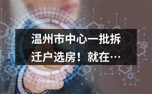 温州市中心一批拆迁户选房！就在…