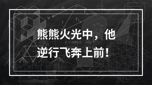 熊熊火光中，他逆行飞奔上前！