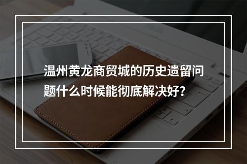 温州黄龙商贸城的历史遗留问题什么时候能彻底解决好？