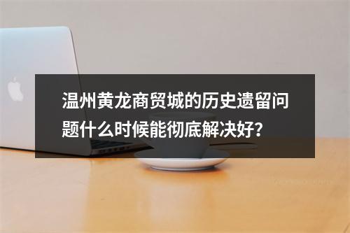 温州黄龙商贸城的历史遗留问题什么时候能彻底解决好？