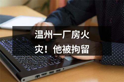 温州一厂房火灾！他被拘留