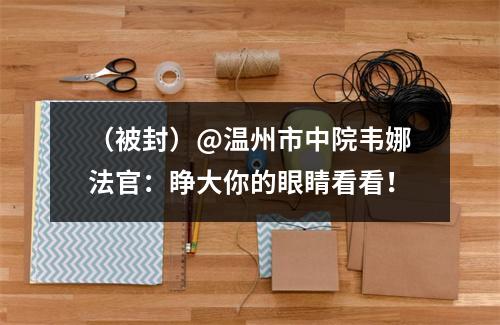 （被封）@温州市中院韦娜法官：睁大你的眼睛看看！