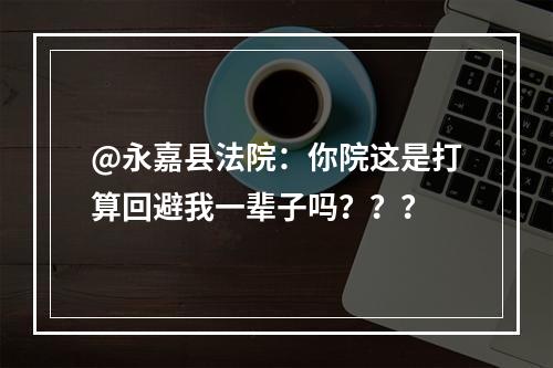 @永嘉县法院：你院这是打算回避我一辈子吗？？？