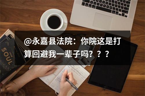 @永嘉县法院：你院这是打算回避我一辈子吗？？？