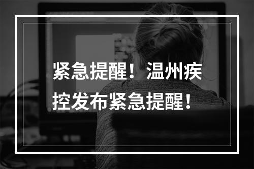 紧急提醒！温州疾控发布紧急提醒！