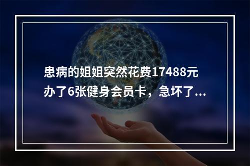 患病的姐姐突然花费17488元办了6张健身会员卡，急坏了妹妹…