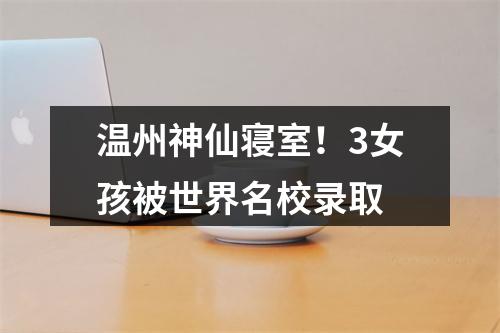 温州神仙寝室！3女孩被世界名校录取