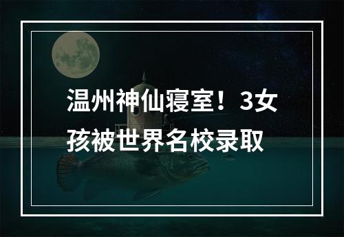 温州神仙寝室！3女孩被世界名校录取