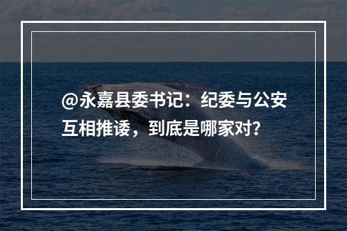 @永嘉县委书记：纪委与公安互相推诿，到底是哪家对？