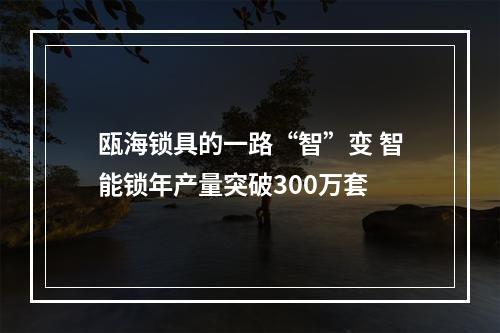 瓯海锁具的一路“智”变 智能锁年产量突破300万套
