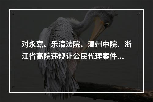 对永嘉、乐清法院、温州中院、浙江省高院违规让公民代理案件的实名举报