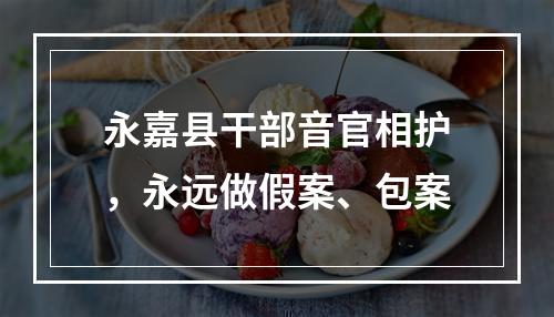 永嘉县干部音官相护，永远做假案、包案