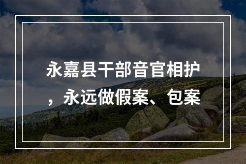 永嘉县干部音官相护，永远做假案、包案