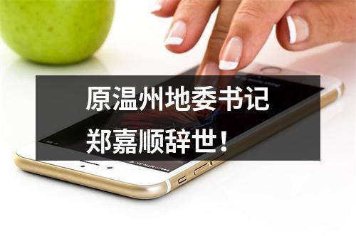 原温州地委书记郑嘉顺辞世！