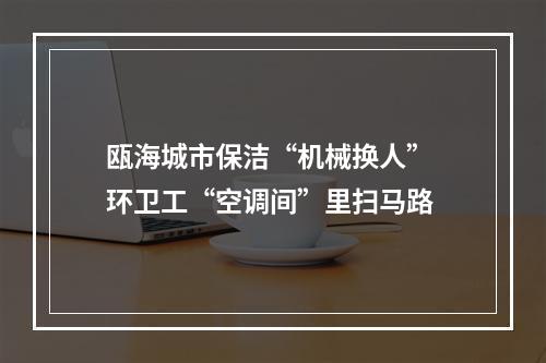 瓯海城市保洁“机械换人” 环卫工“空调间”里扫马路