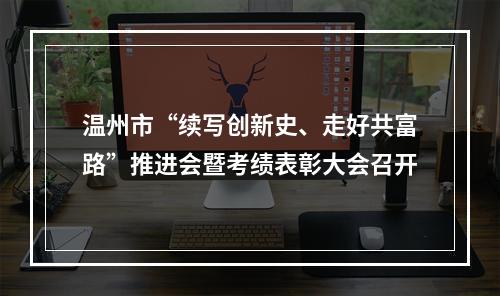 温州市“续写创新史、走好共富路”推进会暨考绩表彰大会召开