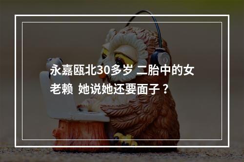 永嘉瓯北30多岁 二胎中的女老赖  她说她还要面子 ？