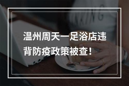 温州周天一足浴店违背防疫政策被查！