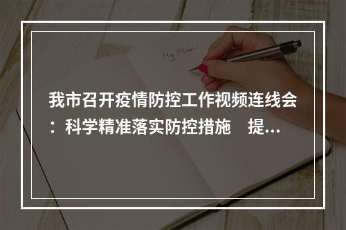我市召开疫情防控工作视频连线会：科学精准落实防控措施　提升风险监测应急处置能力