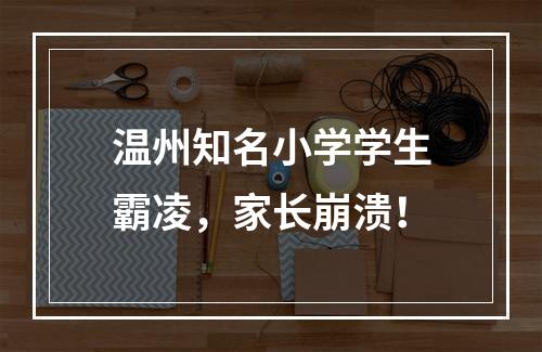 温州知名小学学生霸凌，家长崩溃！